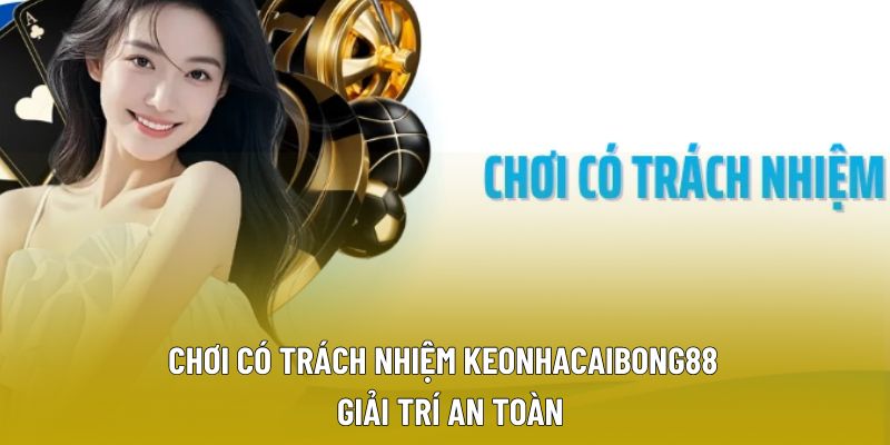 Chơi Có Trách Nhiệm Keonhacaibong88 – Giải Trí An Toàn